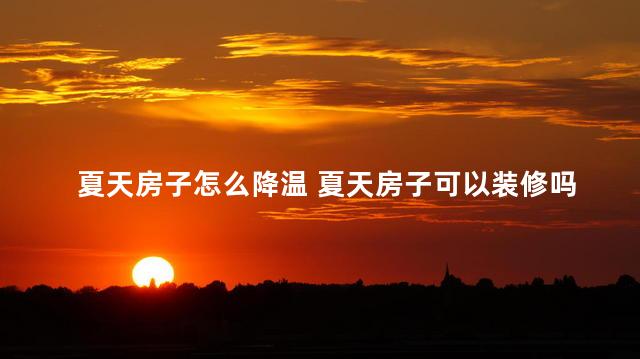 夏天房子怎么降温 夏天房子可以装修吗